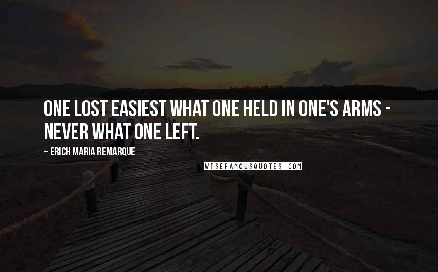 Erich Maria Remarque Quotes: One lost easiest what one held in one's arms -  never what one left.