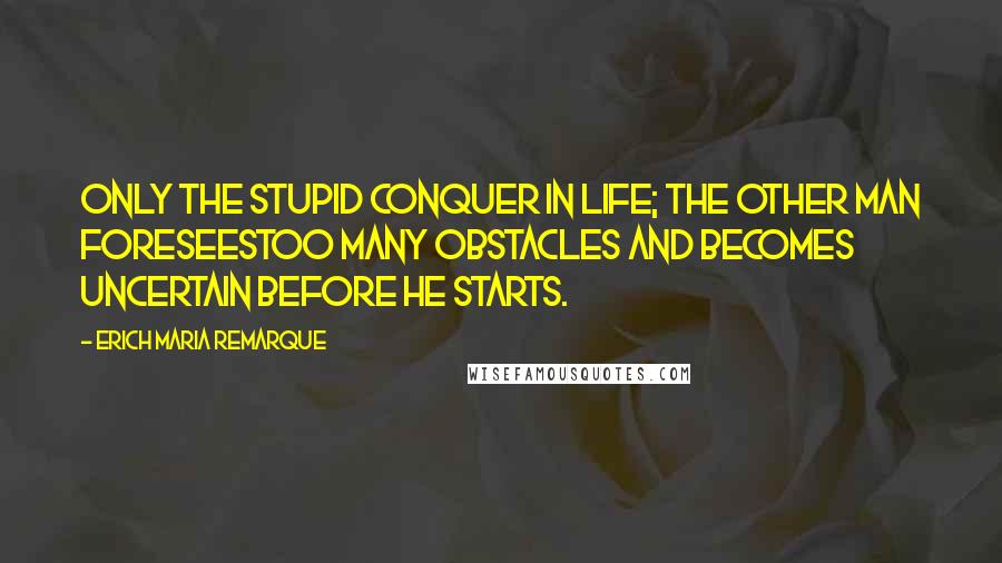 Erich Maria Remarque Quotes: Only the stupid conquer in life; the other man foreseestoo many obstacles and becomes uncertain before he starts.
