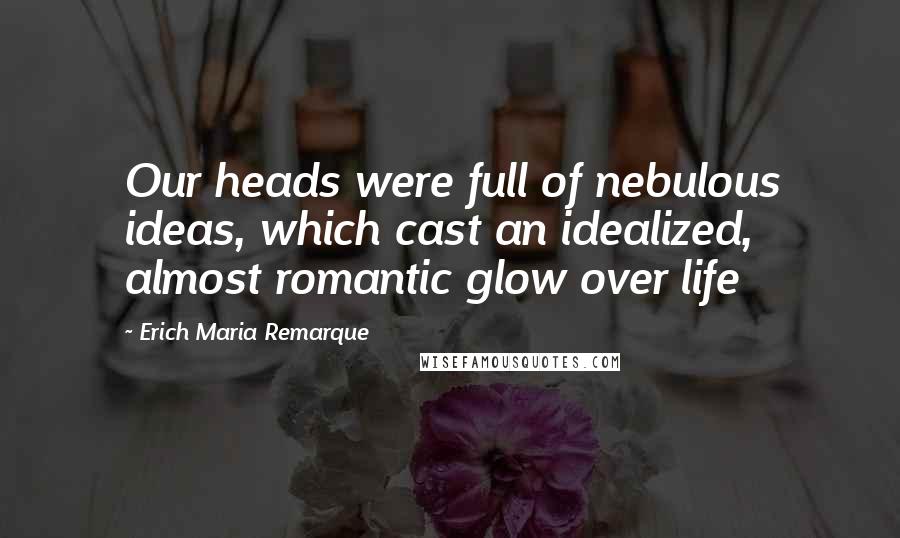 Erich Maria Remarque Quotes: Our heads were full of nebulous ideas, which cast an idealized, almost romantic glow over life