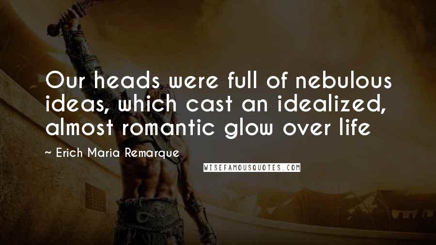 Erich Maria Remarque Quotes: Our heads were full of nebulous ideas, which cast an idealized, almost romantic glow over life