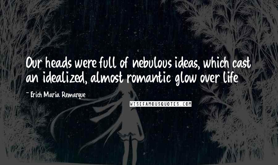 Erich Maria Remarque Quotes: Our heads were full of nebulous ideas, which cast an idealized, almost romantic glow over life