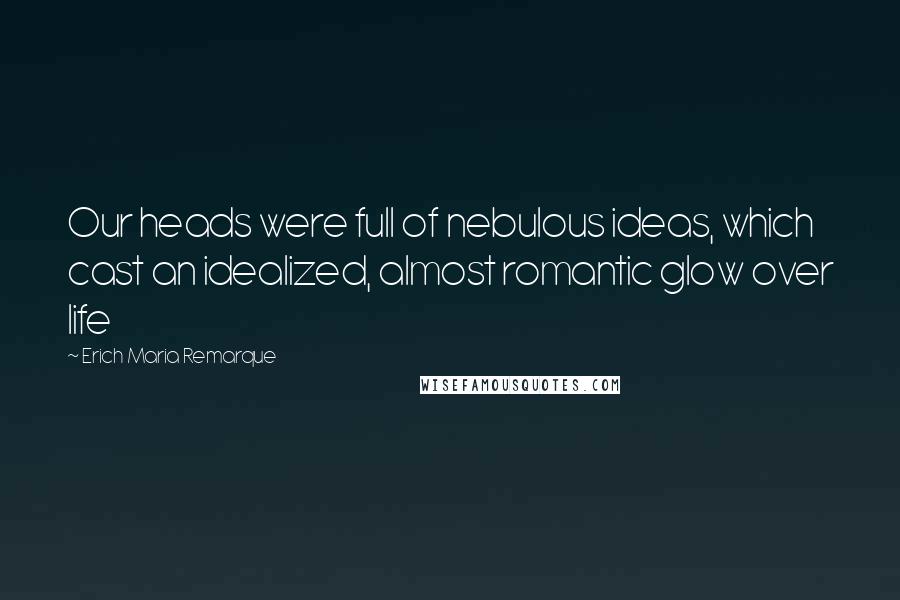 Erich Maria Remarque Quotes: Our heads were full of nebulous ideas, which cast an idealized, almost romantic glow over life