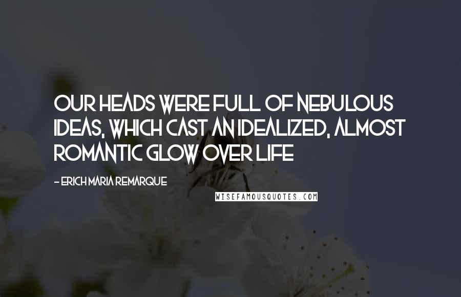 Erich Maria Remarque Quotes: Our heads were full of nebulous ideas, which cast an idealized, almost romantic glow over life