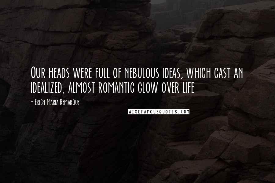 Erich Maria Remarque Quotes: Our heads were full of nebulous ideas, which cast an idealized, almost romantic glow over life