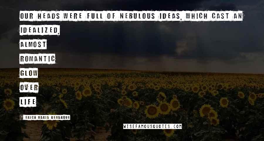 Erich Maria Remarque Quotes: Our heads were full of nebulous ideas, which cast an idealized, almost romantic glow over life