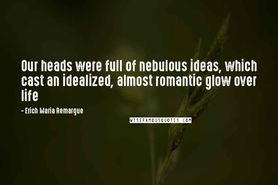 Erich Maria Remarque Quotes: Our heads were full of nebulous ideas, which cast an idealized, almost romantic glow over life