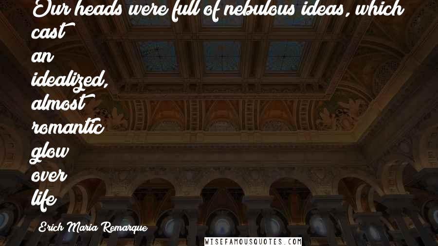 Erich Maria Remarque Quotes: Our heads were full of nebulous ideas, which cast an idealized, almost romantic glow over life