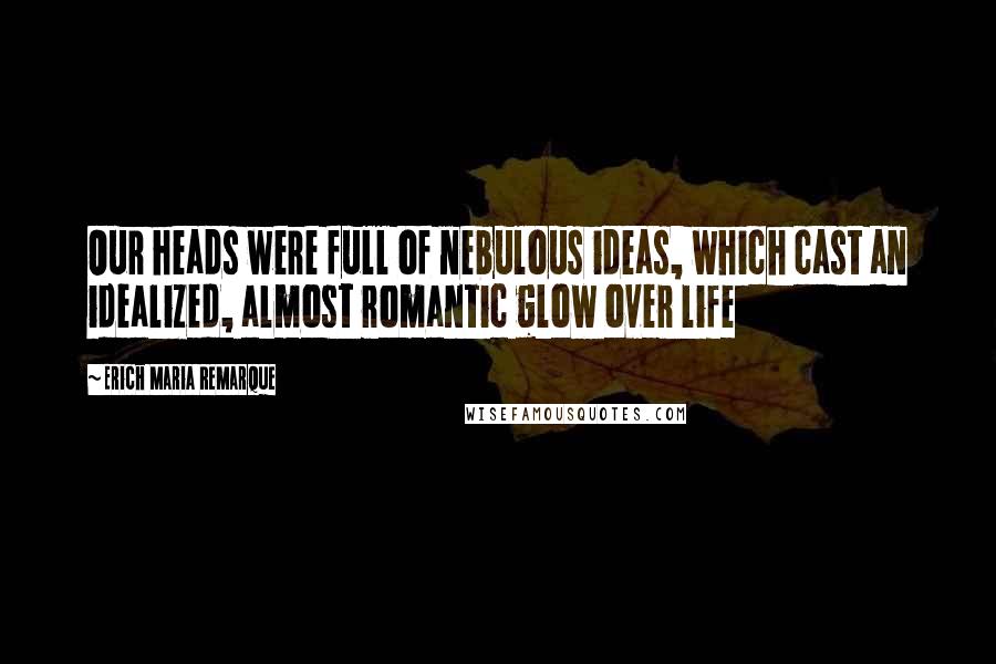 Erich Maria Remarque Quotes: Our heads were full of nebulous ideas, which cast an idealized, almost romantic glow over life
