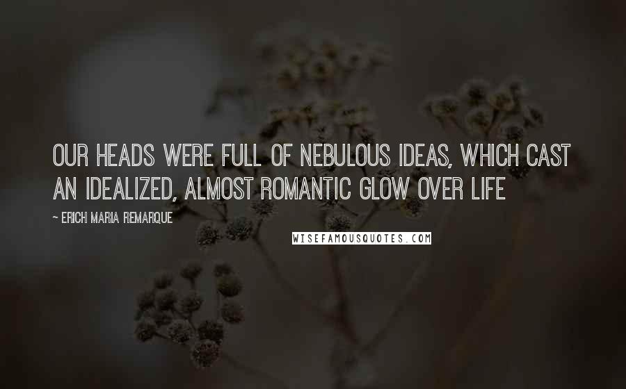 Erich Maria Remarque Quotes: Our heads were full of nebulous ideas, which cast an idealized, almost romantic glow over life