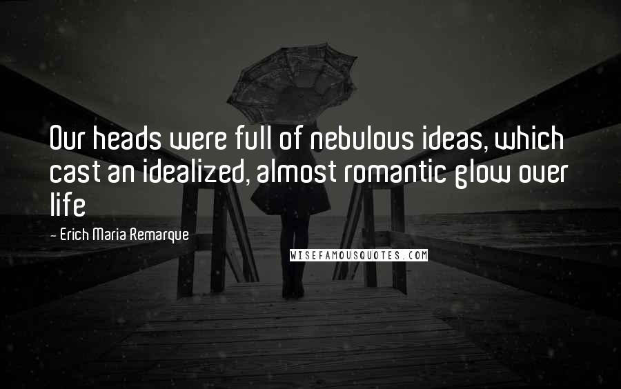 Erich Maria Remarque Quotes: Our heads were full of nebulous ideas, which cast an idealized, almost romantic glow over life