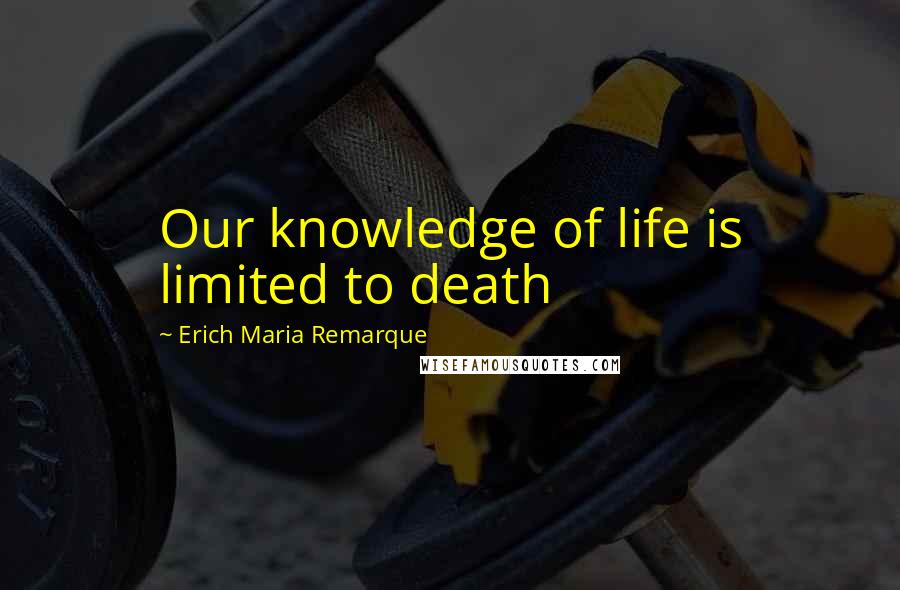 Erich Maria Remarque Quotes: Our knowledge of life is limited to death