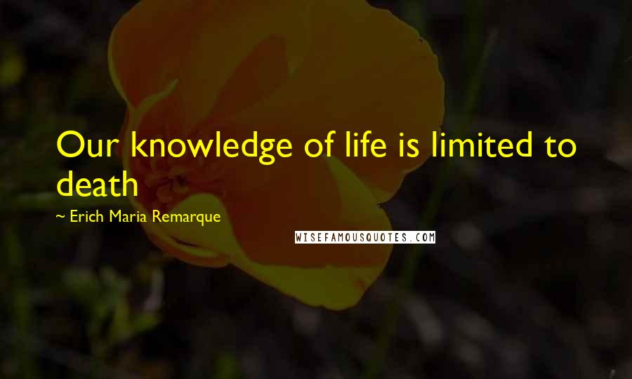 Erich Maria Remarque Quotes: Our knowledge of life is limited to death