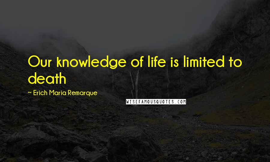 Erich Maria Remarque Quotes: Our knowledge of life is limited to death