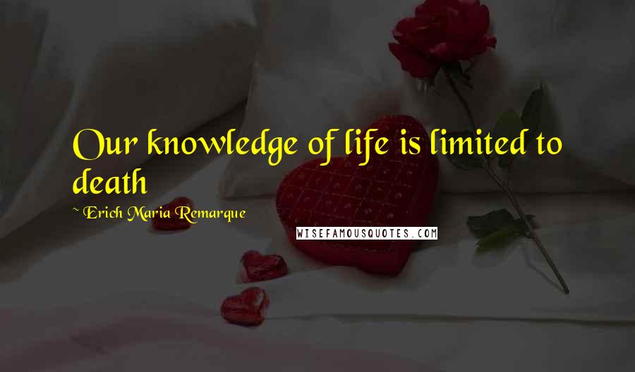 Erich Maria Remarque Quotes: Our knowledge of life is limited to death