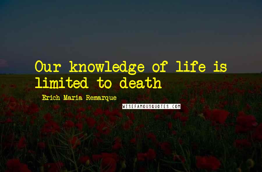 Erich Maria Remarque Quotes: Our knowledge of life is limited to death