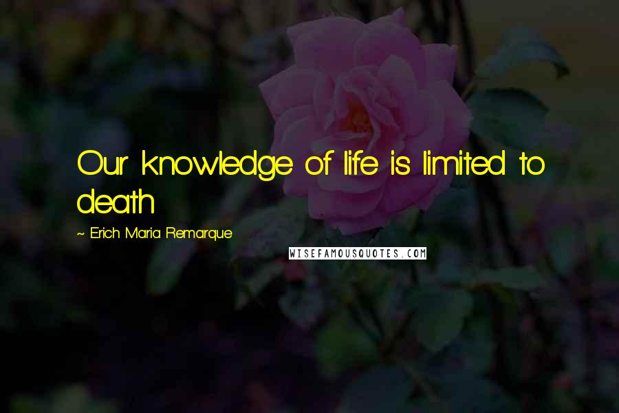 Erich Maria Remarque Quotes: Our knowledge of life is limited to death