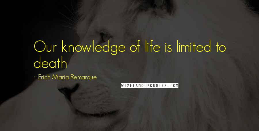 Erich Maria Remarque Quotes: Our knowledge of life is limited to death