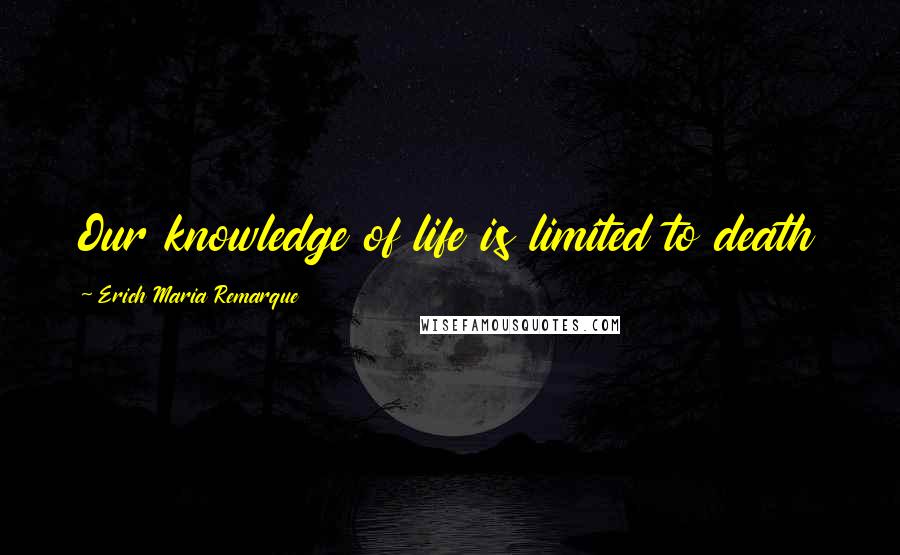 Erich Maria Remarque Quotes: Our knowledge of life is limited to death