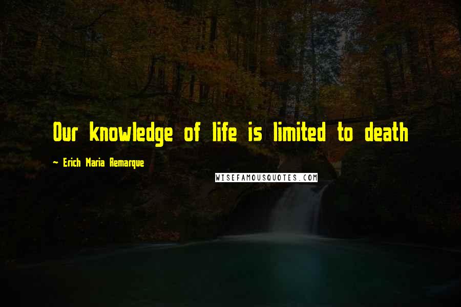 Erich Maria Remarque Quotes: Our knowledge of life is limited to death