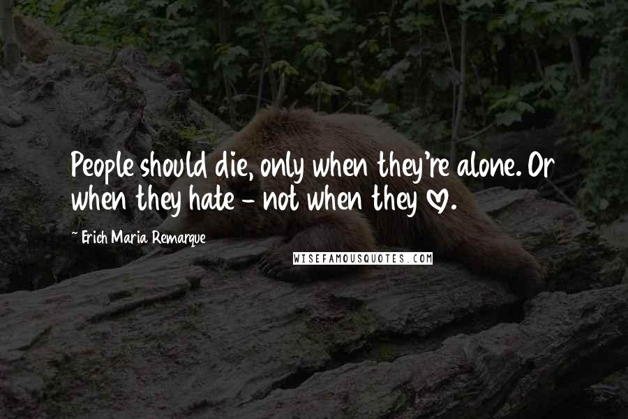 Erich Maria Remarque Quotes: People should die, only when they're alone. Or when they hate - not when they love.