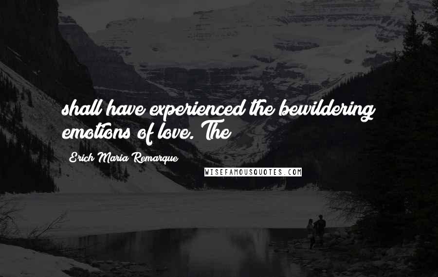 Erich Maria Remarque Quotes: shall have experienced the bewildering emotions of love. The