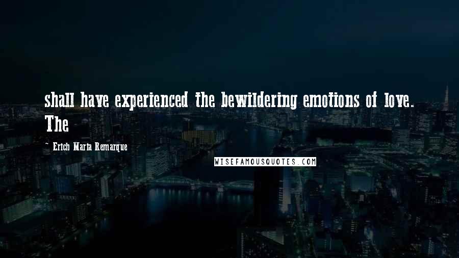 Erich Maria Remarque Quotes: shall have experienced the bewildering emotions of love. The