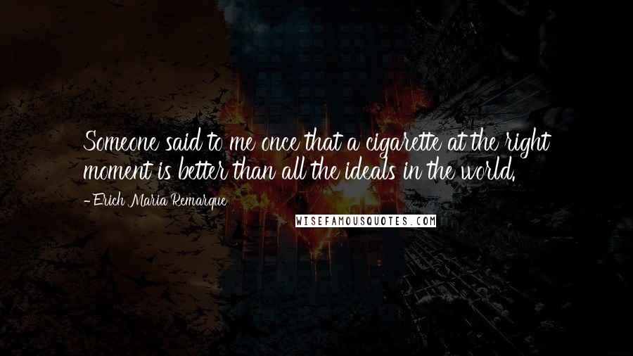 Erich Maria Remarque Quotes: Someone said to me once that a cigarette at the right moment is better than all the ideals in the world.