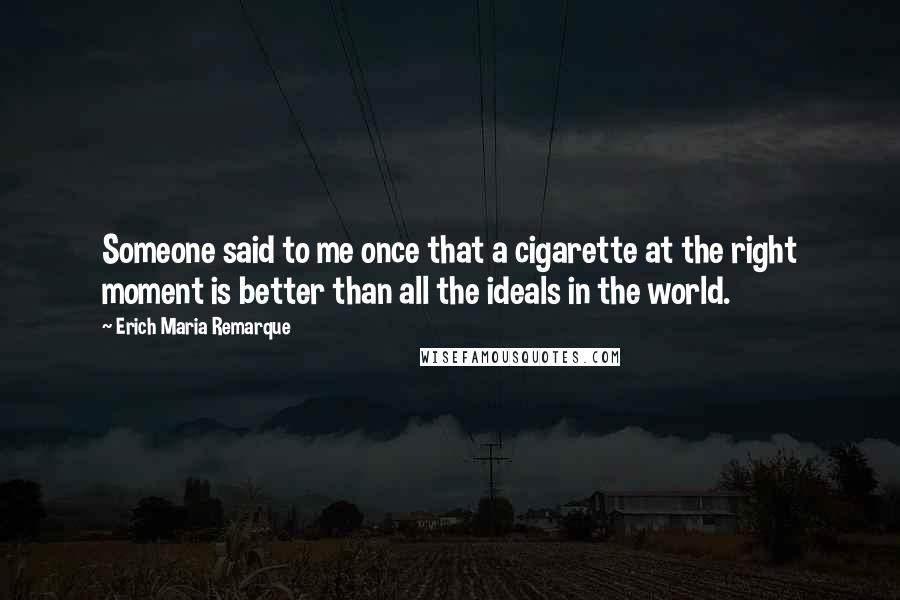 Erich Maria Remarque Quotes: Someone said to me once that a cigarette at the right moment is better than all the ideals in the world.