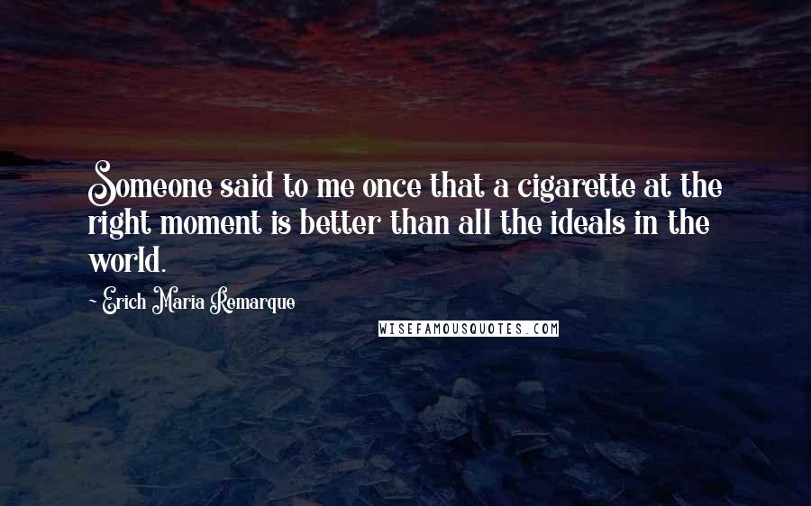 Erich Maria Remarque Quotes: Someone said to me once that a cigarette at the right moment is better than all the ideals in the world.