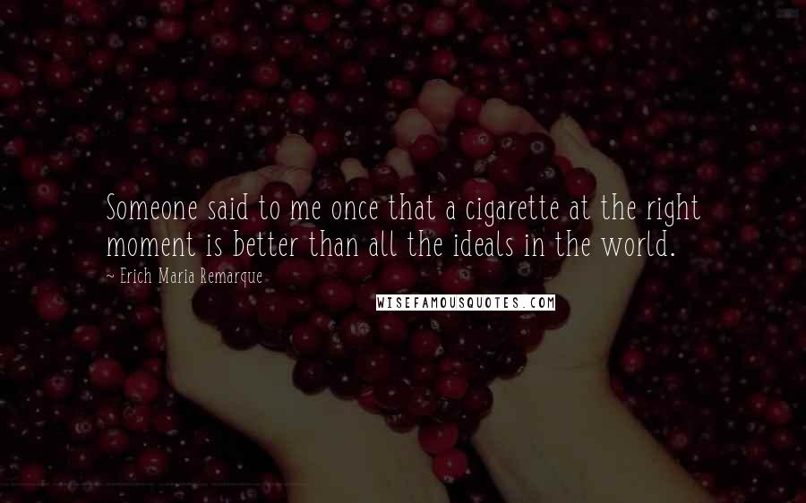 Erich Maria Remarque Quotes: Someone said to me once that a cigarette at the right moment is better than all the ideals in the world.