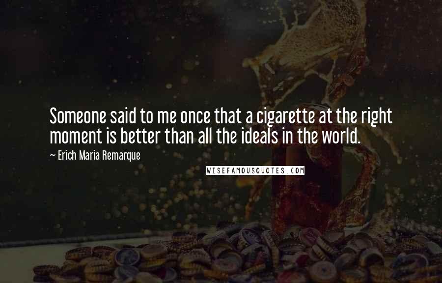 Erich Maria Remarque Quotes: Someone said to me once that a cigarette at the right moment is better than all the ideals in the world.