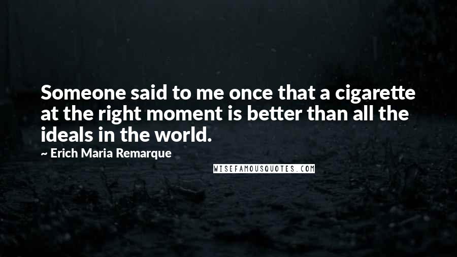 Erich Maria Remarque Quotes: Someone said to me once that a cigarette at the right moment is better than all the ideals in the world.