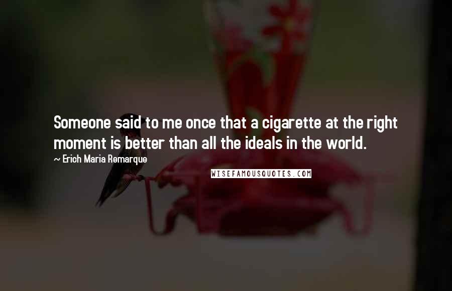 Erich Maria Remarque Quotes: Someone said to me once that a cigarette at the right moment is better than all the ideals in the world.