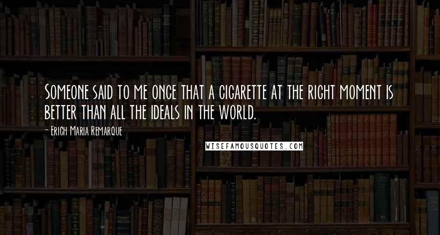 Erich Maria Remarque Quotes: Someone said to me once that a cigarette at the right moment is better than all the ideals in the world.