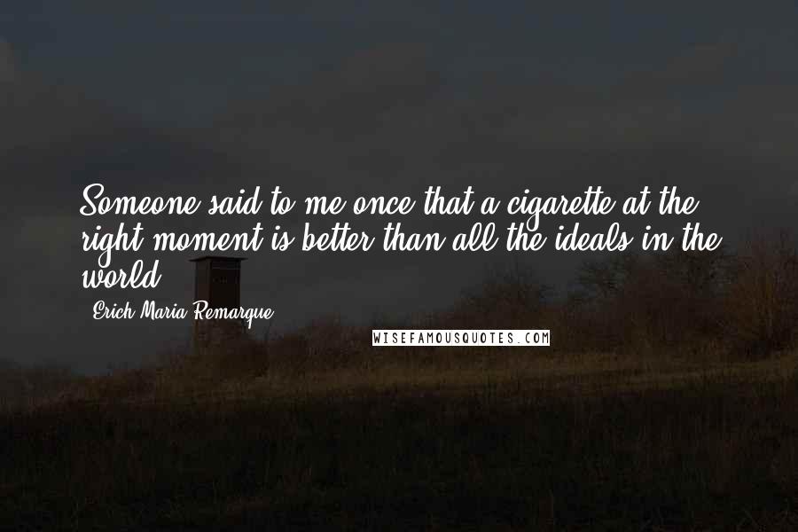 Erich Maria Remarque Quotes: Someone said to me once that a cigarette at the right moment is better than all the ideals in the world.