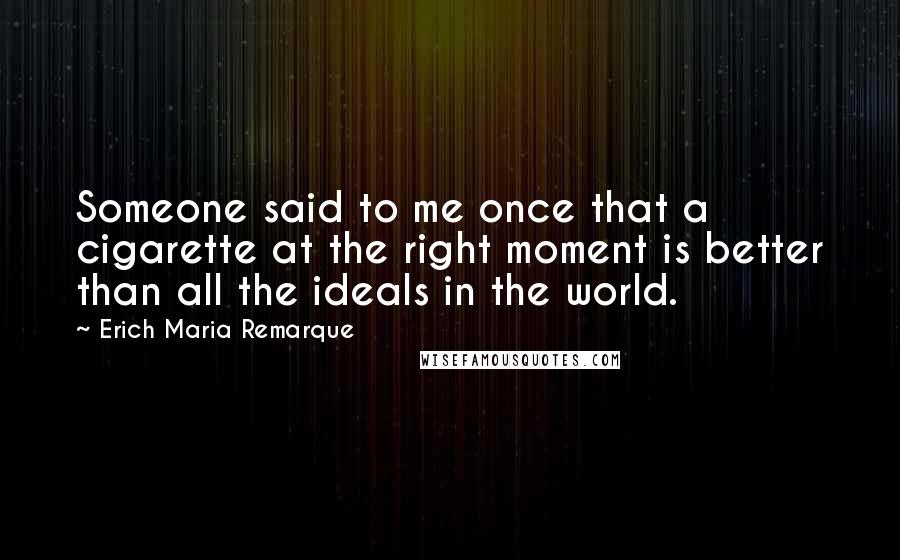 Erich Maria Remarque Quotes: Someone said to me once that a cigarette at the right moment is better than all the ideals in the world.