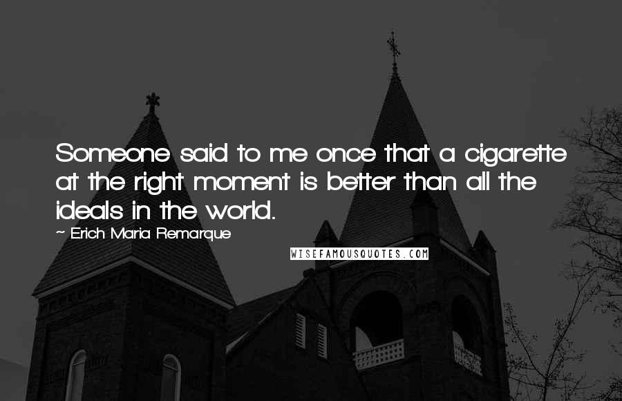 Erich Maria Remarque Quotes: Someone said to me once that a cigarette at the right moment is better than all the ideals in the world.