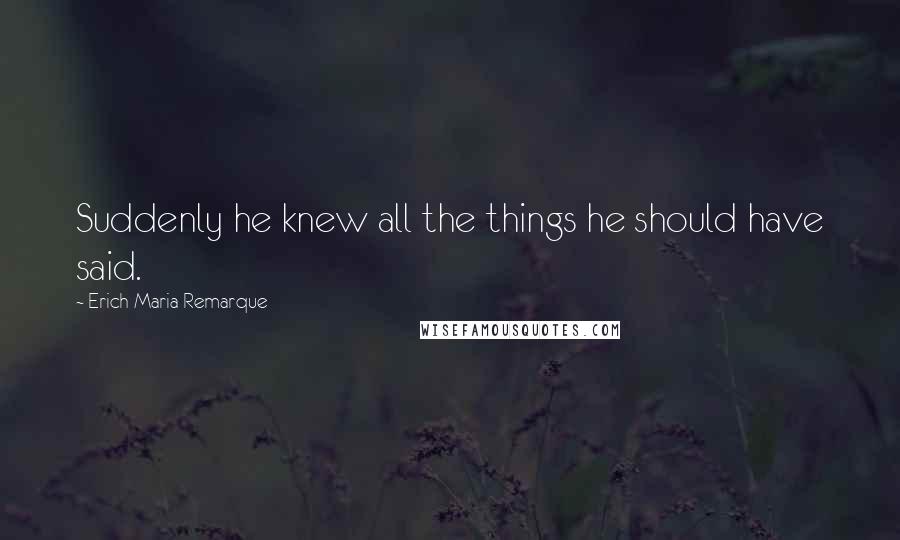 Erich Maria Remarque Quotes: Suddenly he knew all the things he should have said.