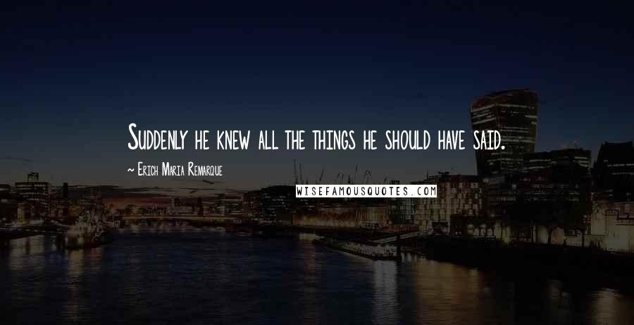 Erich Maria Remarque Quotes: Suddenly he knew all the things he should have said.