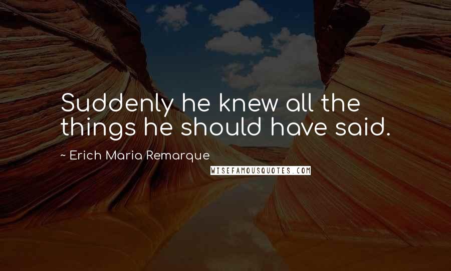 Erich Maria Remarque Quotes: Suddenly he knew all the things he should have said.