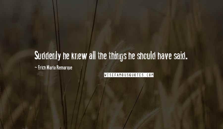Erich Maria Remarque Quotes: Suddenly he knew all the things he should have said.