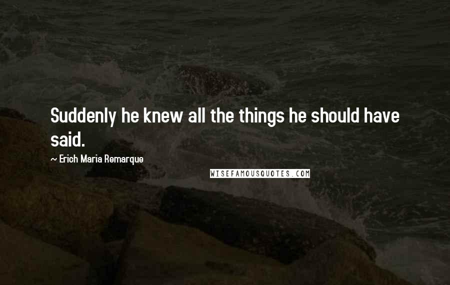 Erich Maria Remarque Quotes: Suddenly he knew all the things he should have said.