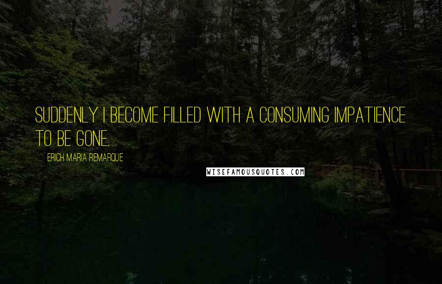 Erich Maria Remarque Quotes: Suddenly I become filled with a consuming impatience to be gone.