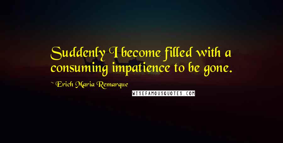 Erich Maria Remarque Quotes: Suddenly I become filled with a consuming impatience to be gone.