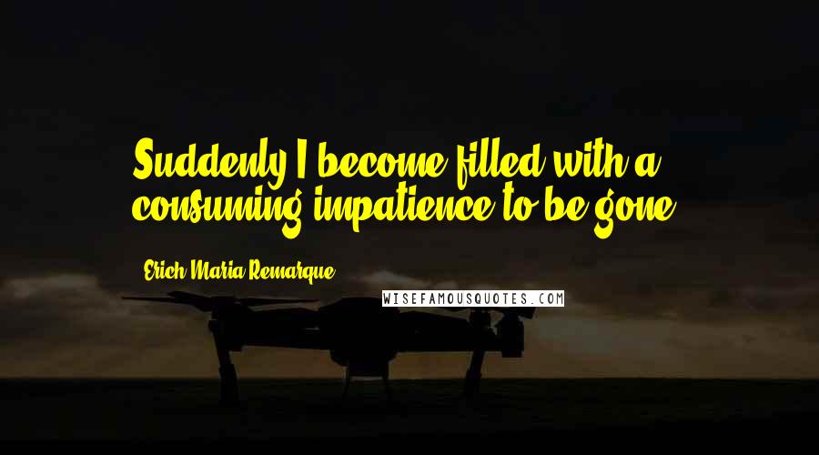 Erich Maria Remarque Quotes: Suddenly I become filled with a consuming impatience to be gone.