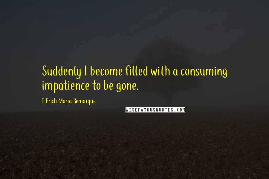 Erich Maria Remarque Quotes: Suddenly I become filled with a consuming impatience to be gone.