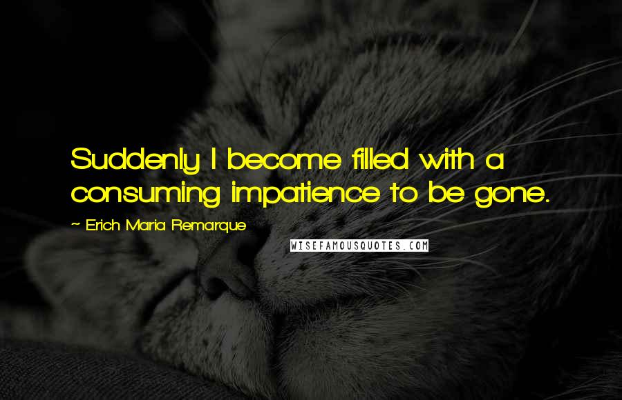 Erich Maria Remarque Quotes: Suddenly I become filled with a consuming impatience to be gone.