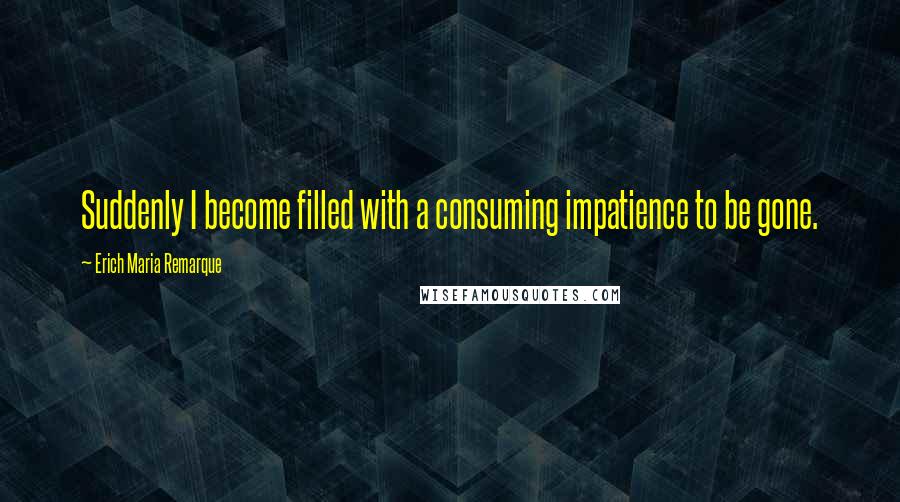 Erich Maria Remarque Quotes: Suddenly I become filled with a consuming impatience to be gone.
