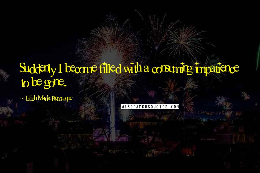 Erich Maria Remarque Quotes: Suddenly I become filled with a consuming impatience to be gone.