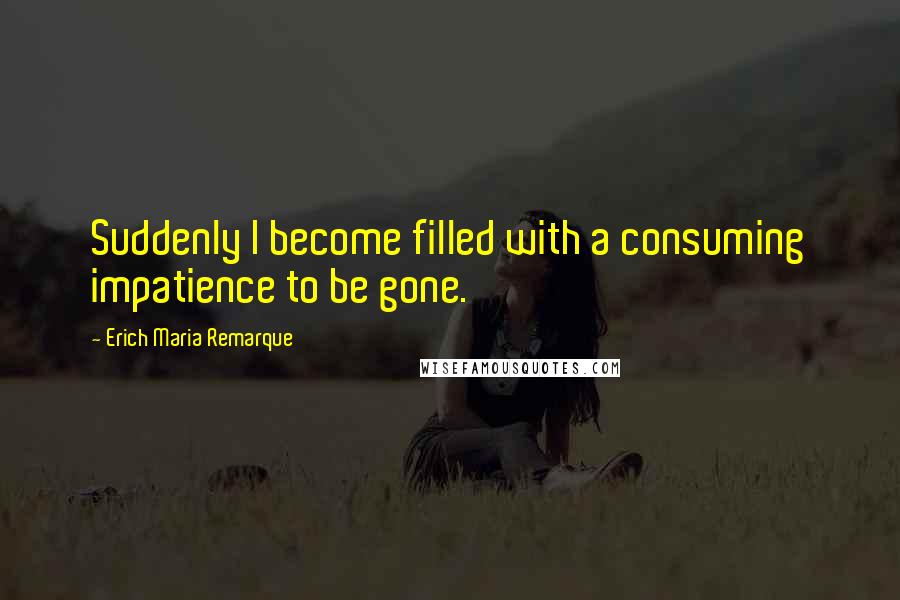 Erich Maria Remarque Quotes: Suddenly I become filled with a consuming impatience to be gone.